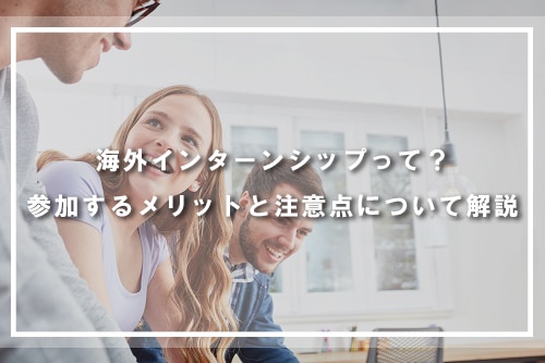 海外インターンシップとは？参加するメリットと注意点について解説