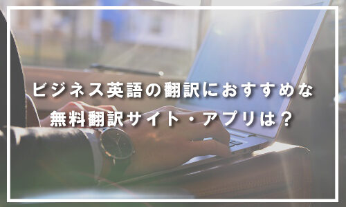 ビジネス英語の翻訳におすすめな無料翻訳サイトとアプリ