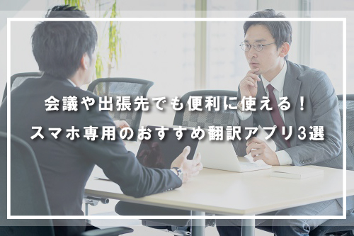 会議や出張先でも便利に使える!スマホ専用のおすすめ翻訳アプリ3選