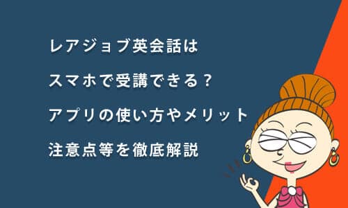 レアジョブ英会話はスマホで受講できる？アプリのメリットと使い方、注意点を徹底解説